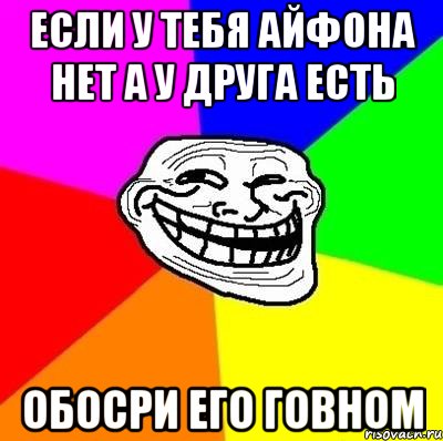 если у тебя айфона нет а у друга есть обосри его говном, Мем Тролль Адвайс