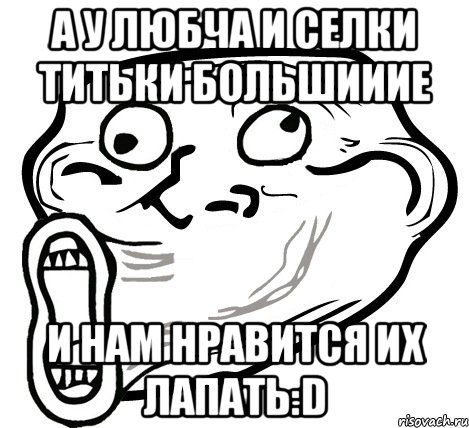 а у любча и селки титьки большииие и нам нравится их лапать:d, Мем  Trollface LOL