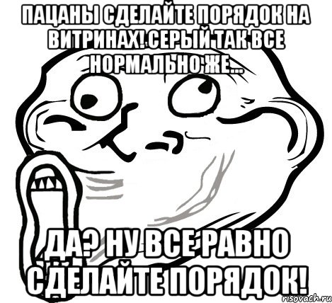 пацаны сделайте порядок на витринах! серый так все нормально же... да? ну все равно сделайте порядок!, Мем  Trollface LOL