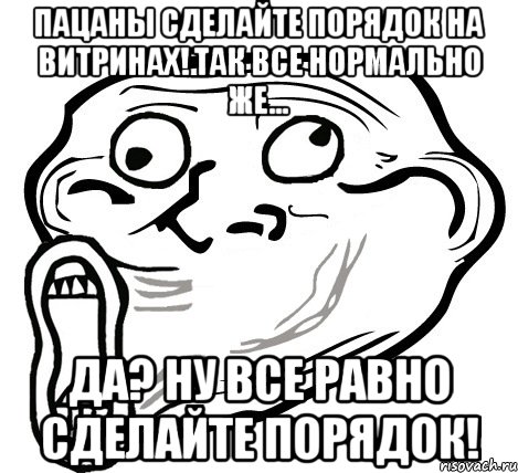 пацаны сделайте порядок на витринах! так все нормально же... да? ну все равно сделайте порядок!, Мем  Trollface LOL