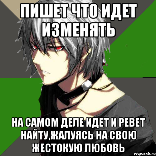 пишет что идет изменять на самом деле идет и ревет найту,жалуясь на свою жестокую любовь