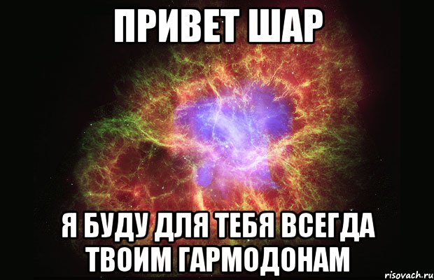 привет шар я буду для тебя всегда твоим гармодонам, Мем Туманность