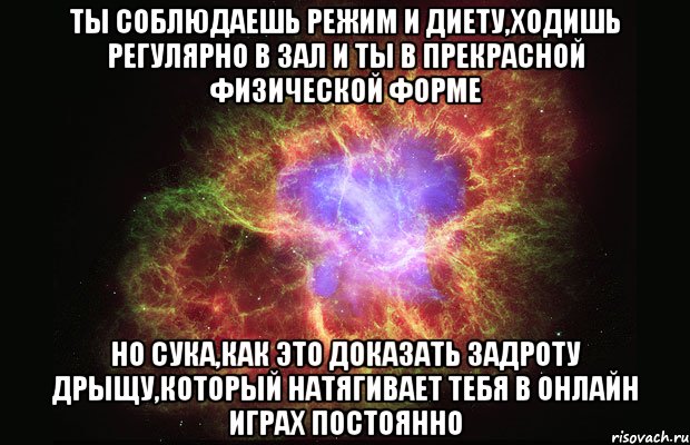 ты соблюдаешь режим и диету,ходишь регулярно в зал и ты в прекрасной физической форме но сука,как это доказать задроту дрыщу,который натягивает тебя в онлайн играх постоянно, Мем Туманность