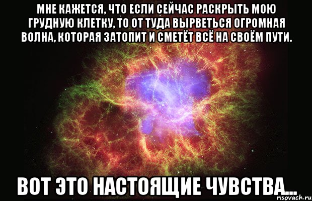 мне кажется, что если сейчас раскрыть мою грудную клетку, то от туда вырветься огромная волна, которая затопит и сметёт всё на своём пути. вот это настоящие чувства..., Мем Туманность