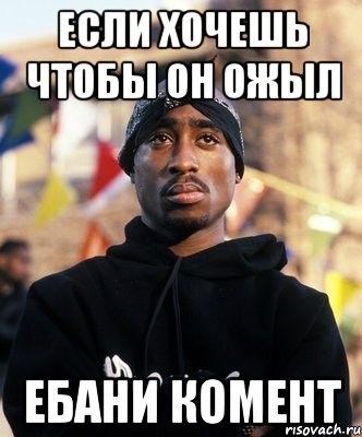 если хочешь чтобы он ожыл ебани комент, Мем ТУПАК