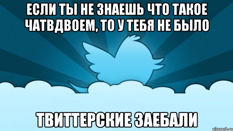 если ты не знаешь что такое чатвдвоем, то у тебя не было твиттерские заебали