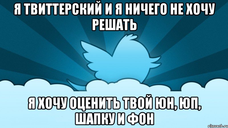 я твиттерский и я ничего не хочу решать я хочу оценить твой юн, юп, шапку и фон, Мем    твиттер