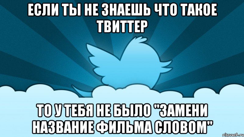 если ты не знаешь что такое твиттер то у тебя не было "замени название фильма словом"