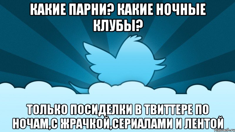 какие парни? какие ночные клубы? только посиделки в твиттере по ночам,с жрачкой,сериалами и лентой