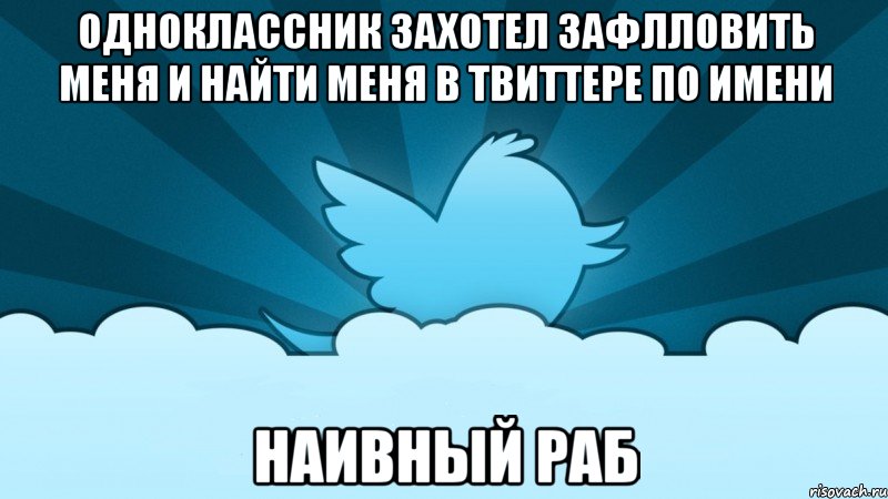 одноклассник захотел зафлловить меня и найти меня в твиттере по имени наивный раб, Мем    твиттер