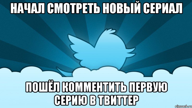 начал смотреть новый сериал пошёл комментить первую серию в твиттер