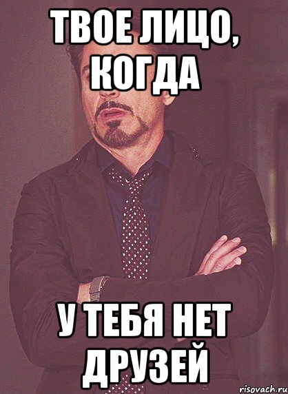 твое лицо, когда у тебя нет друзей, Мем твое выражение лица
