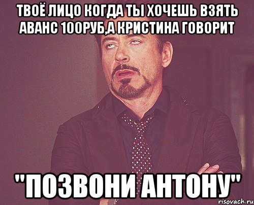 твоё лицо когда ты хочешь взять аванс 100руб,а кристина говорит "позвони антону", Мем твое выражение лица