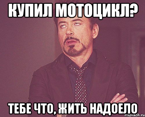 купил мотоцикл? тебе что, жить надоело, Мем твое выражение лица