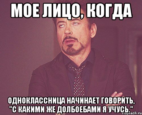 мое лицо, когда одноклассница начинает говорить, "с какими же долбоебами я учусь.", Мем твое выражение лица