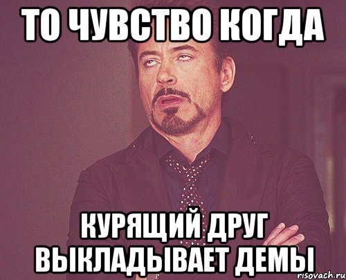 то чувство когда курящий друг выкладывает демы, Мем твое выражение лица