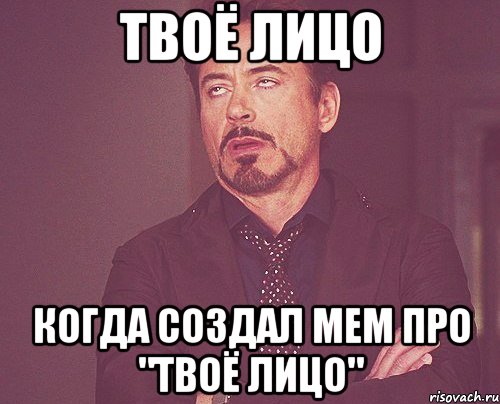 твоё лицо когда создал мем про "твоё лицо", Мем твое выражение лица