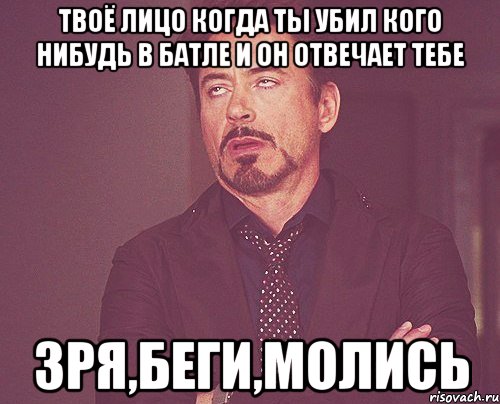 твоё лицо когда ты убил кого нибудь в батле и он отвечает тебе зря,беги,молись, Мем твое выражение лица