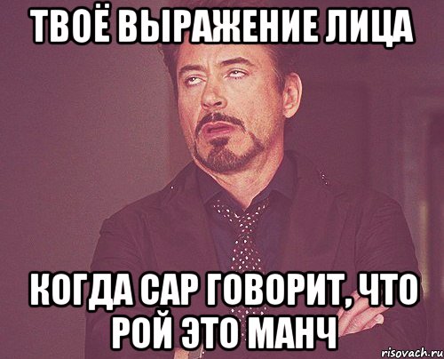 твоё выражение лица когда сар говорит, что рой это манч, Мем твое выражение лица