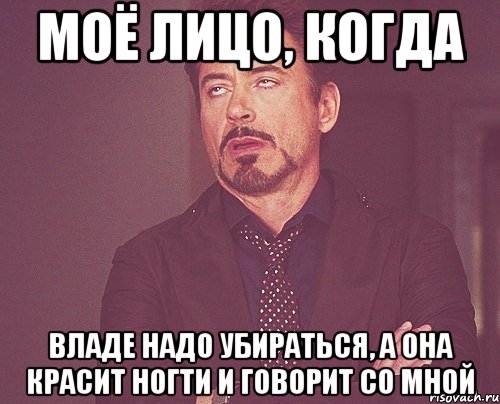 моё лицо, когда владе надо убираться, а она красит ногти и говорит со мной, Мем твое выражение лица