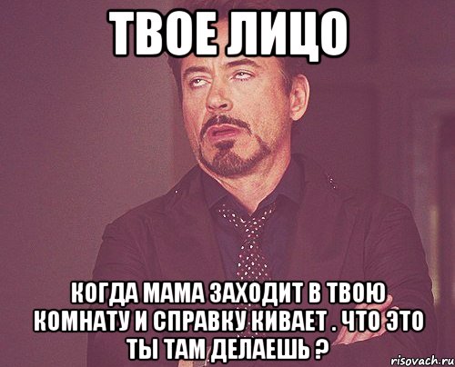 твое лицо когда мама заходит в твою комнату и справку кивает . что это ты там делаешь ?, Мем твое выражение лица