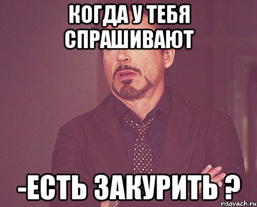 когда у тебя спрашивают -есть закурить ?, Мем твое выражение лица