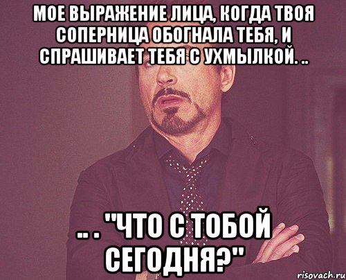 мое выражение лица, когда твоя соперница обогнала тебя, и спрашивает тебя с ухмылкой. .. .. . "что с тобой сегодня?", Мем твое выражение лица