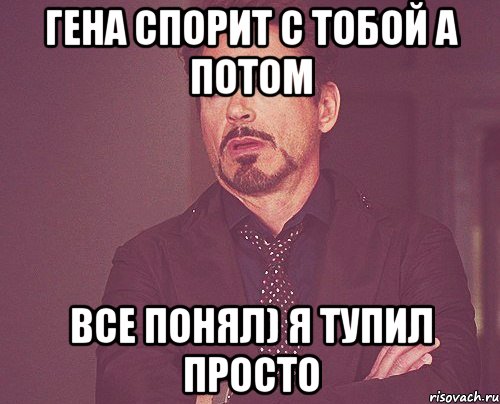 гена спорит с тобой а потом все понял) я тупил просто, Мем твое выражение лица