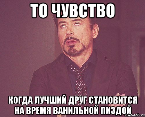 то чувство когда лучший друг становится на время ванильной пиздой, Мем твое выражение лица