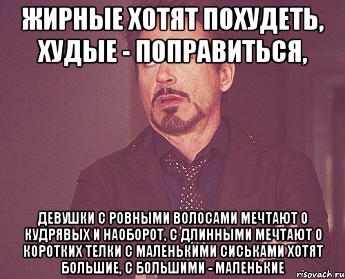 жирные хотят похудеть, худые - поправиться, девушки с ровными волосами мечтают о кудрявых и наоборот, с длинными мечтают о коротких телки с маленькими сиськами хотят большие, с большими - маленькие, Мем твое выражение лица