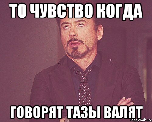 то чувство когда говорят тазы валят, Мем твое выражение лица