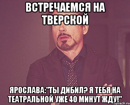 встречаемся на тверской ярослава:"ты дибил? я тебя на театральной уже 40 минут жду!", Мем твое выражение лица