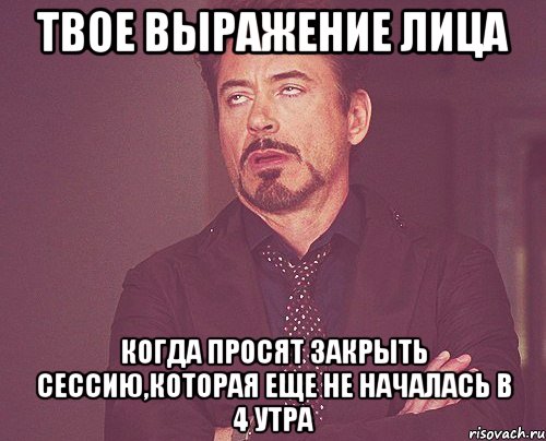 твое выражение лица когда просят закрыть сессию,которая еще не началась в 4 утра, Мем твое выражение лица