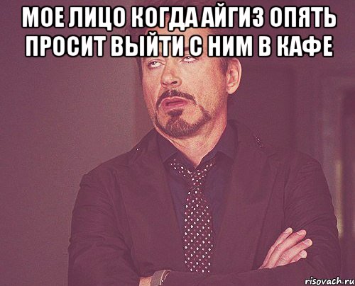 мое лицо когда айгиз опять просит выйти с ним в кафе , Мем твое выражение лица