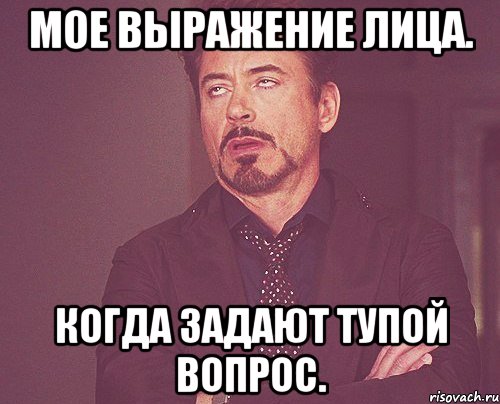 мое выражение лица. когда задают тупой вопрос., Мем твое выражение лица