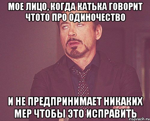 мое лицо, когда катька говорит чтото про одиночество и не предпринимает никаких мер чтобы это исправить, Мем твое выражение лица