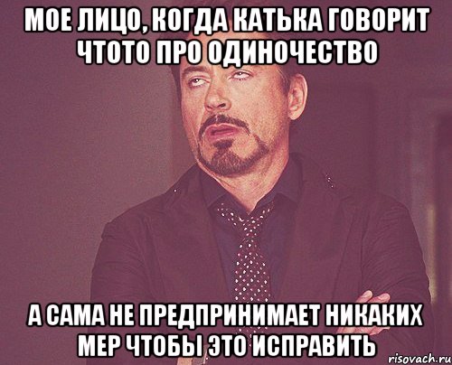 мое лицо, когда катька говорит чтото про одиночество а сама не предпринимает никаких мер чтобы это исправить, Мем твое выражение лица