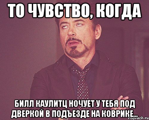 то чувство, когда билл каулитц ночует у тебя под дверкой в подъезде на коврике..., Мем твое выражение лица