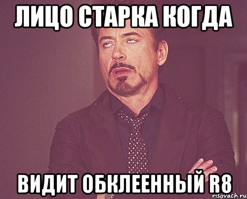 лицо старка когда видит обклеенный r8, Мем твое выражение лица