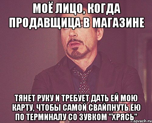 моё лицо, когда продавщица в магазине тянет руку и требует дать ей мою карту, чтобы самой свайпнуть ею по терминалу со зувком "хрясь", Мем твое выражение лица