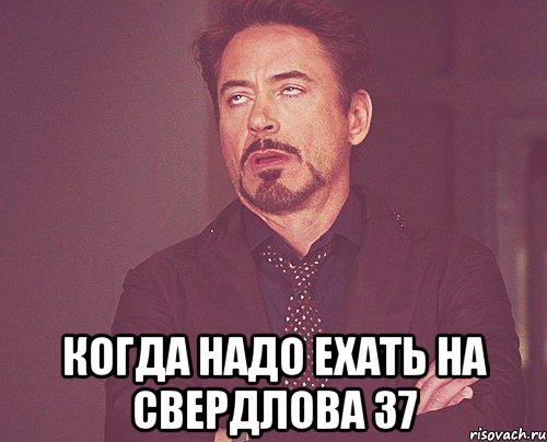  когда надо ехать на свердлова 37, Мем твое выражение лица