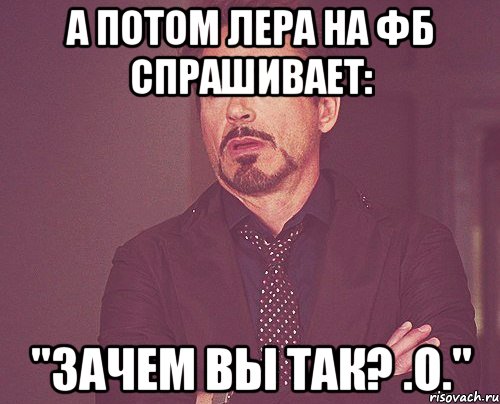 а потом лера на фб спрашивает: "зачем вы так? .о.", Мем твое выражение лица