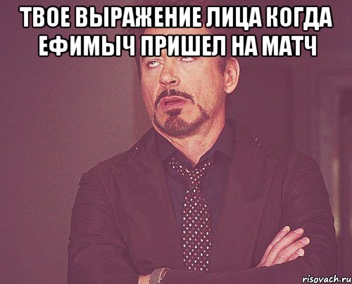 твое выражение лица когда ефимыч пришел на матч , Мем твое выражение лица