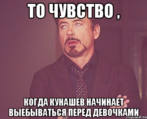 то чувство , когда кунашев начинает выебываться перед девочками, Мем твое выражение лица