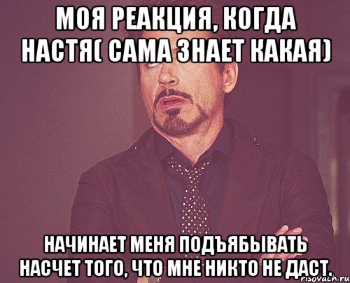моя реакция, когда настя( сама знает какая) начинает меня подъябывать насчет того, что мне никто не даст., Мем твое выражение лица