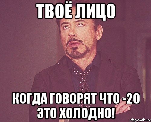 твоё лицо когда говорят что -20 это холодно!, Мем твое выражение лица