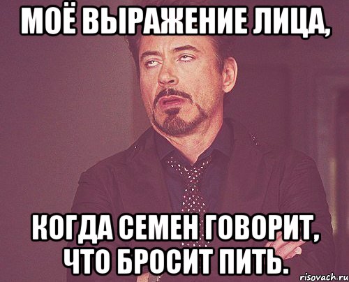 моё выражение лица, когда семен говорит, что бросит пить., Мем твое выражение лица