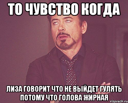 то чувство когда лиза говорит что не выйдет гулять потому что голова жирная, Мем твое выражение лица