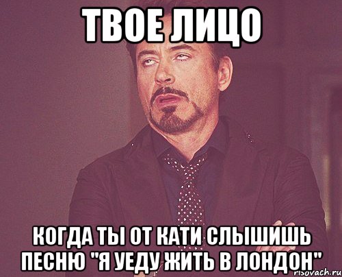 твое лицо когда ты от кати слышишь песню "я уеду жить в лондон", Мем твое выражение лица