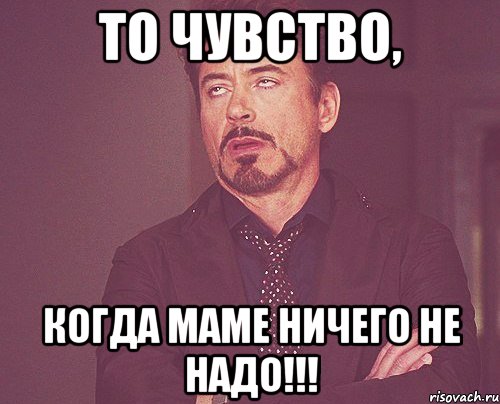 то чувство, когда маме ничего не надо!!!, Мем твое выражение лица